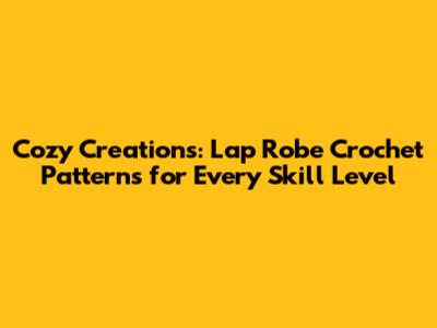 Cozy Creations: Lap Robe Crochet Patterns for Every Skill Level