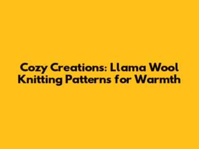 Cozy Creations: Llama Wool Knitting Patterns for Warmth