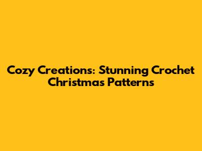 Cozy Creations: Stunning Crochet Christmas Patterns