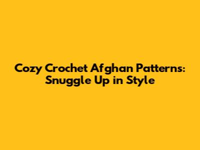Cozy Crochet Afghan Patterns: Snuggle Up in Style