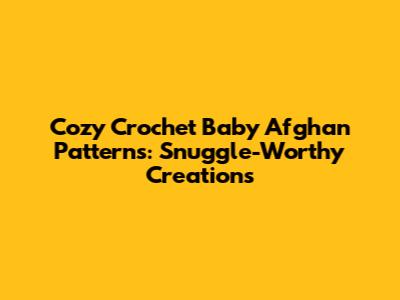 Cozy Crochet Baby Afghan Patterns: Snuggle-Worthy Creations
