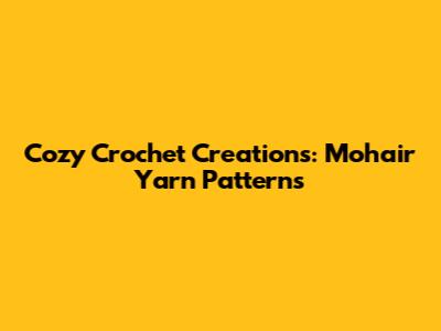 Cozy Crochet Creations: Mohair Yarn Patterns