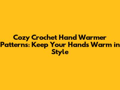Cozy Crochet Hand Warmer Patterns: Keep Your Hands Warm in Style