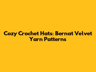 Cozy Crochet Hats: Bernat Velvet Yarn Patterns