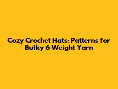 Cozy Crochet Hats: Patterns for Bulky 6 Weight Yarn