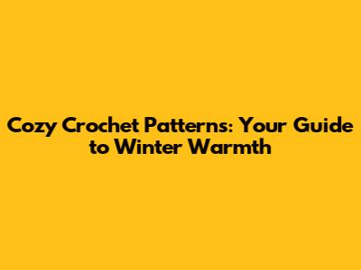 Cozy Crochet Patterns: Your Guide to Winter Warmth