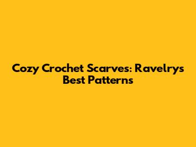 Cozy Crochet Scarves: Ravelry's Best Patterns