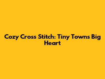 Cozy Cross Stitch: Tiny Town's Big Heart