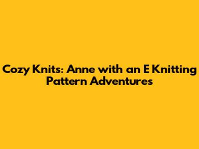 Cozy Knits: Anne with an E Knitting Pattern Adventures