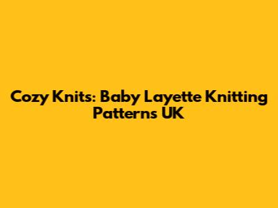 Cozy Knits: Baby Layette Knitting Patterns UK