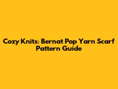 Cozy Knits: Bernat Pop Yarn Scarf Pattern Guide