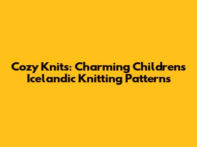 Cozy Knits: Charming Children's Icelandic Knitting Patterns