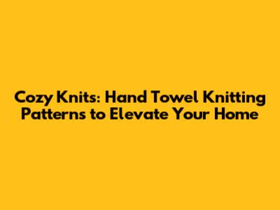 Cozy Knits: Hand Towel Knitting Patterns to Elevate Your Home