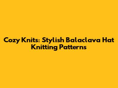 Cozy Knits: Stylish Balaclava Hat Knitting Patterns