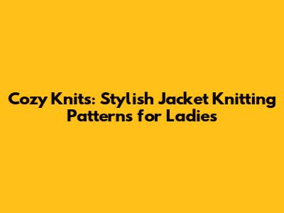 Cozy Knits: Stylish Jacket Knitting Patterns for Ladies