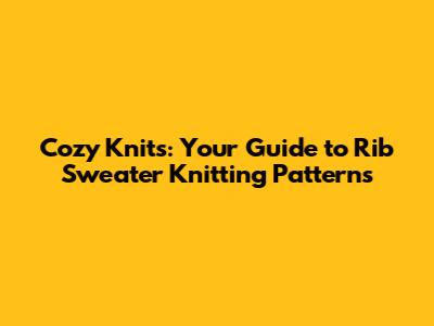 Cozy Knits: Your Guide to Rib Sweater Knitting Patterns