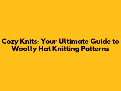 Cozy Knits: Your Ultimate Guide to Woolly Hat Knitting Patterns
