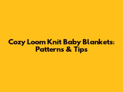 Cozy Loom Knit Baby Blankets: Patterns & Tips