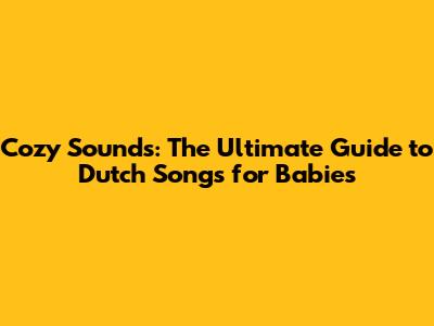 Cozy Sounds: The Ultimate Guide to Dutch Songs for Babies