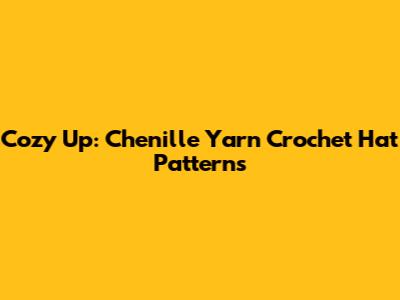 Cozy Up: Chenille Yarn Crochet Hat Patterns