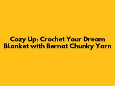 Cozy Up: Crochet Your Dream Blanket with Bernat Chunky Yarn
