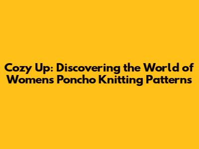 Cozy Up: Discovering the World of Women's Poncho Knitting Patterns