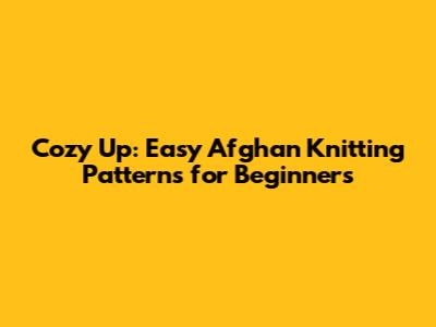 Cozy Up: Easy Afghan Knitting Patterns for Beginners