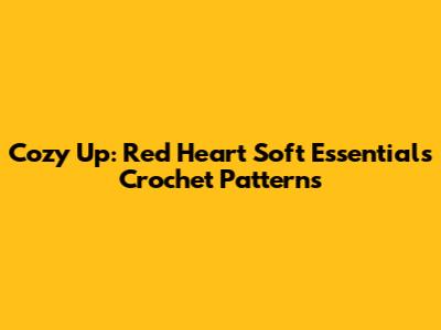 Cozy Up: Red Heart Soft Essentials Crochet Patterns