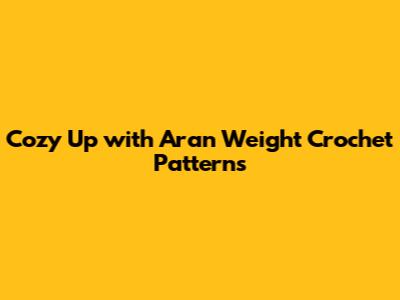 Cozy Up with Aran Weight Crochet Patterns