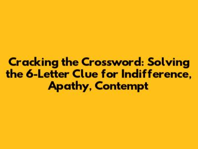 Cracking the Crossword: Solving the 6-Letter Clue for Indifference, Apathy, Contempt