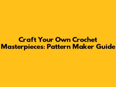 Craft Your Own Crochet Masterpieces: Pattern Maker Guide