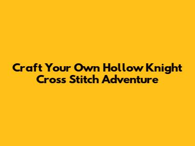 Craft Your Own Hollow Knight Cross Stitch Adventure