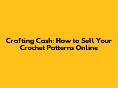 Crafting Cash: How to Sell Your Crochet Patterns Online