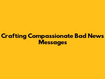 Crafting Compassionate Bad News Messages