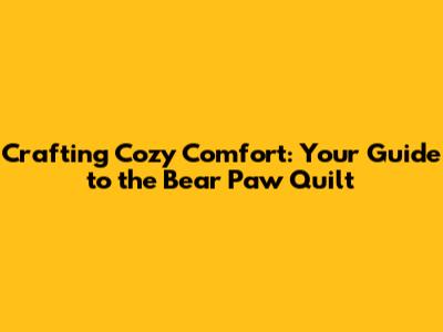 Crafting Cozy Comfort: Your Guide to the Bear Paw Quilt