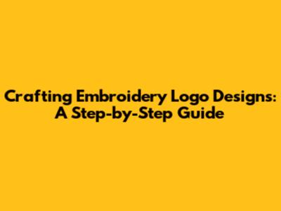Crafting Embroidery Logo Designs: A Step-by-Step Guide