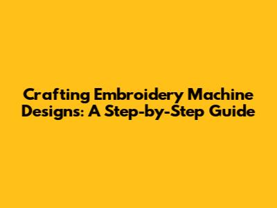Crafting Embroidery Machine Designs: A Step-by-Step Guide