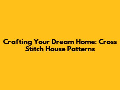 Crafting Your Dream Home: Cross Stitch House Patterns