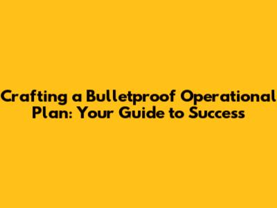 Crafting a Bulletproof Operational Plan: Your Guide to Success