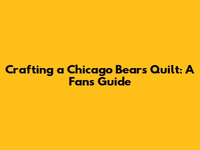 Crafting a Chicago Bears Quilt: A Fan's Guide