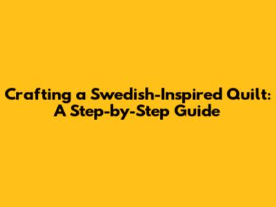 Crafting a Swedish-Inspired Quilt: A Step-by-Step Guide