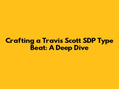 Crafting a Travis Scott SDP Type Beat: A Deep Dive