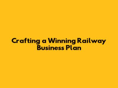 Crafting a Winning Railway Business Plan