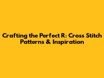Crafting the Perfect 'R': Cross Stitch Patterns & Inspiration