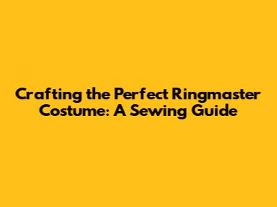 Crafting the Perfect Ringmaster Costume: A Sewing Guide