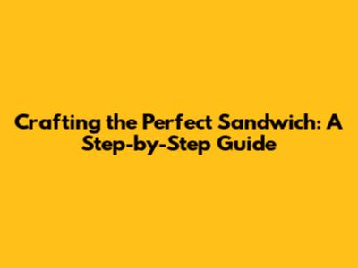 Crafting the Perfect Sandwich: A Step-by-Step Guide