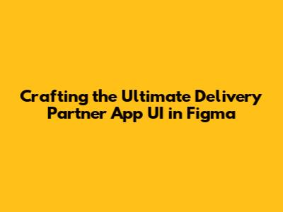Crafting the Ultimate Delivery Partner App UI in Figma