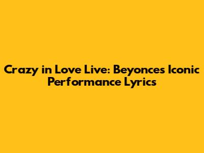 Crazy in Love Live: Beyonce's Iconic Performance Lyrics
