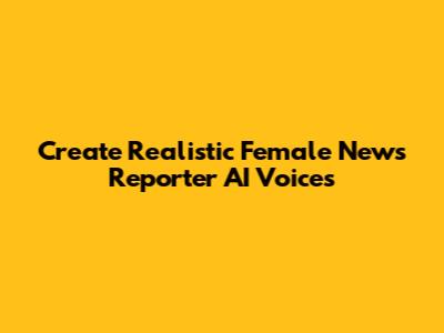 Create Realistic Female News Reporter AI Voices