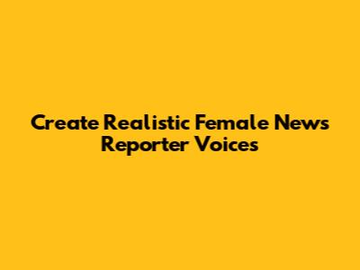 Create Realistic Female News Reporter Voices